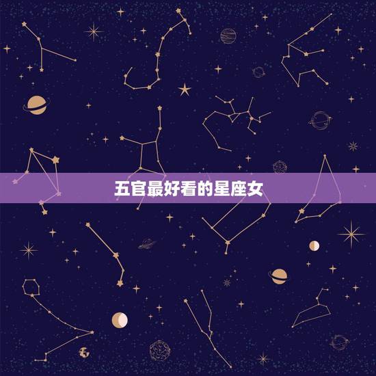 五官最好看的星座女,什么星座的女生最漂亮 揭最美星座女排名 五官最好看的星座女,什么星座的女生最漂亮 揭最美星座女排名