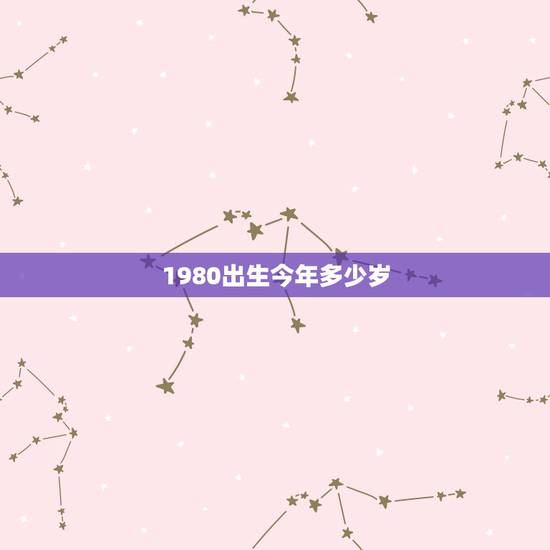 1980出生今年多少岁,1980年出生今年多大 1980出生今年多少岁,1980年出生今年多大