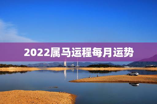 2022属马运程每月运势,属马人2021年运势及运程每月运程 2022属马运程每月运势,属马人2021年运势及运程每月运程