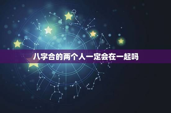 八字合的两个人一定会在一起吗，八字合为什么还会分手，还能一起吗