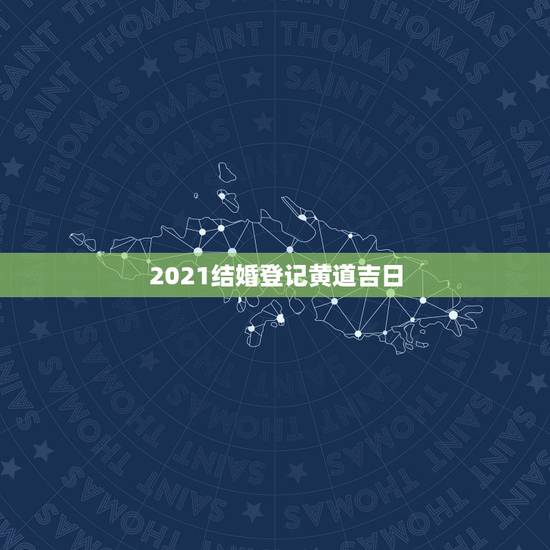 2021结婚登记黄道吉日,结婚登记黄道吉日 2021结婚登记黄道吉日,结婚登记黄道吉日