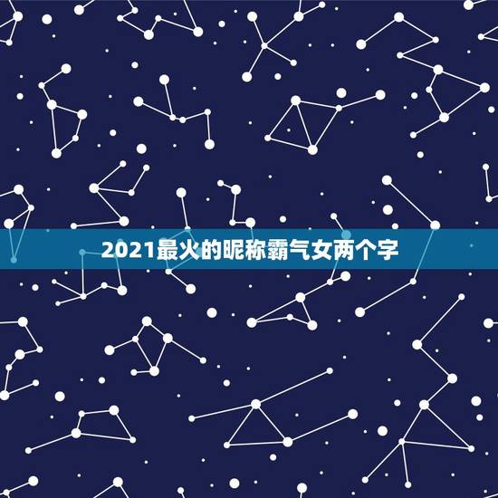 2021最火的昵称霸气女两个字，2021有哪些流行的微信网名？