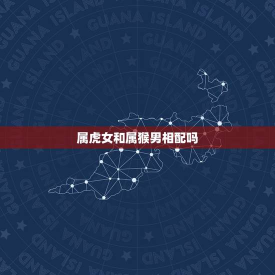 属虎女和属猴男相配吗,属虎的女人和属猴的男人能在一起做生意吗 属虎女和属猴男相配吗,属虎的女人和属猴的男人能在一起做生意吗