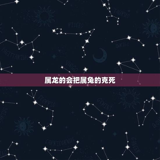 属龙的会把属兔的克死,龙害兔还是兔害龙 属龙的会把属兔的克死,龙害兔还是兔害龙