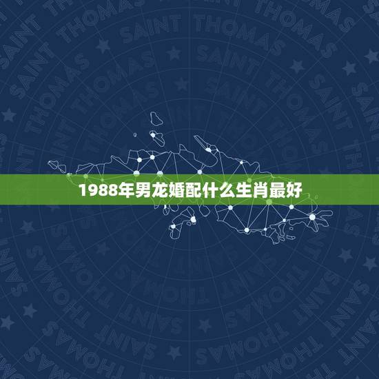 1988年男龙婚配什么生肖最好,88年属龙的和什么属相最配? 1988年男龙婚配什么生肖最好,88年属龙的和什么属相最配?