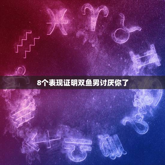 8个表现证明双鱼男讨厌你了,双鱼男开始烦你的表现 8个表现证明双鱼男讨厌你了,双鱼男开始烦你的表现