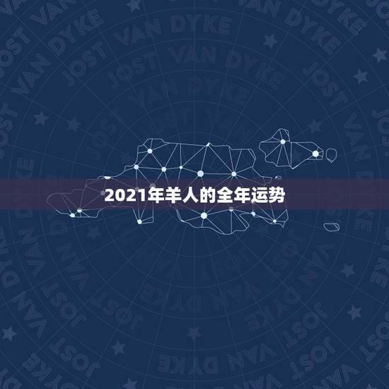 2021年羊人的全年运势,属羊2021年运势 2021年羊人的全年运势,属羊2021年运势