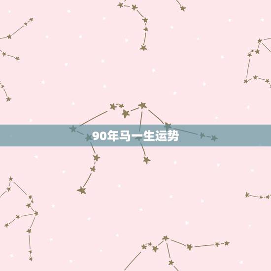 90年马一生运势，90年属马男2022年运势？