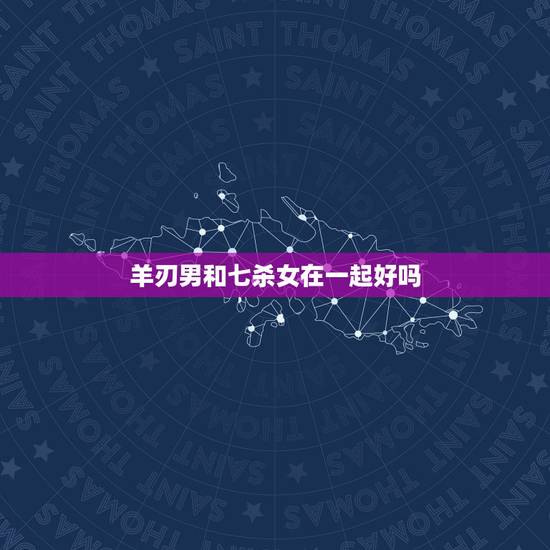 羊刃男和七杀女在一起好吗,七杀和阳刃能成婚么 羊刃男和七杀女在一起好吗,七杀和阳刃能成婚么
