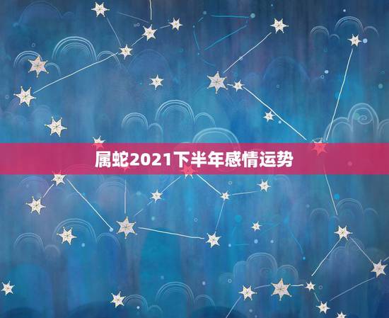 属蛇2021下半年感情运势,65年男属蛇人2021年运势 属蛇2021下半年感情运势,65年男属蛇人2021年运势