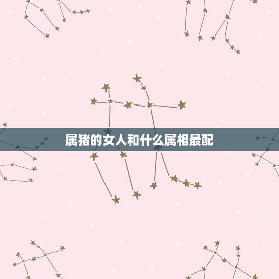 属猪的女人和什么属相最配,属猪的女人和什么属相最配 属猪的女人和什么属相最配,属猪的女人和什么属相最配