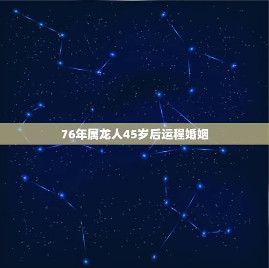 76年属龙人45岁后运程婚姻，76年属龙人45岁后运程
