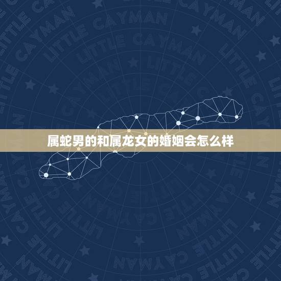 属蛇男的和属龙女的婚姻会怎么样，属龙和属蛇的婚姻怎样