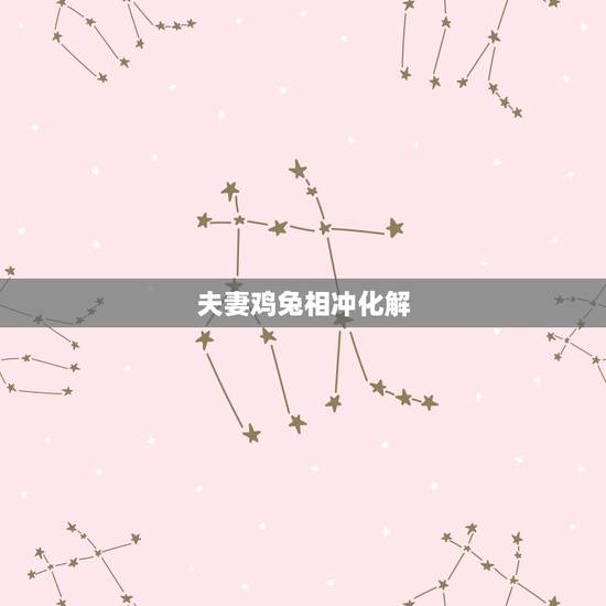 夫妻鸡兔相冲化解  ，兔鸡夫妻相克怎么化解
