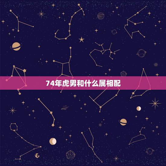 74年虎男和什么属相配,1974年属虎的和什么属相最配 74年虎男和什么属相配,1974年属虎的和什么属相最配