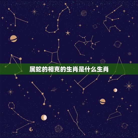 属蛇的相克的生肖是什么生肖,属蛇和什么生肖最配 属蛇的相克的生肖是什么生肖,属蛇和什么生肖最配