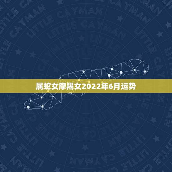 属蛇女摩羯女2022年6月运势,属蛇人2021年全年运势 女性 属蛇女摩羯女2022年6月运势,属蛇人2021年全年运势 女性