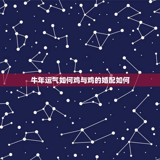 牛年运气如何鸡与鸡的婚配如何，牛年属鸡的运气如何？