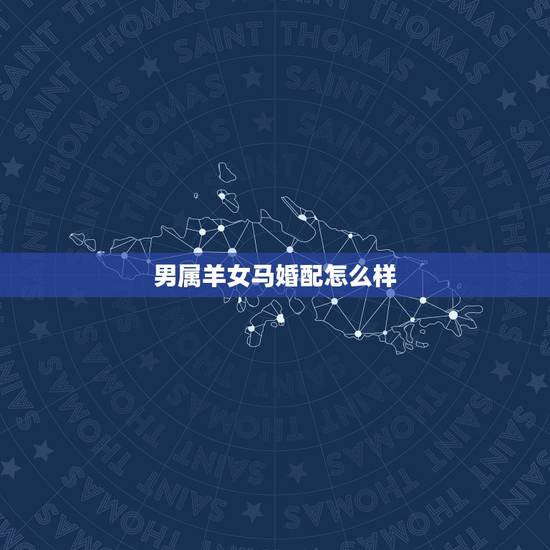 男属羊女马婚配怎么样,男属羊女属马相配吗? 男属羊女马婚配怎么样,男属羊女属马相配吗?