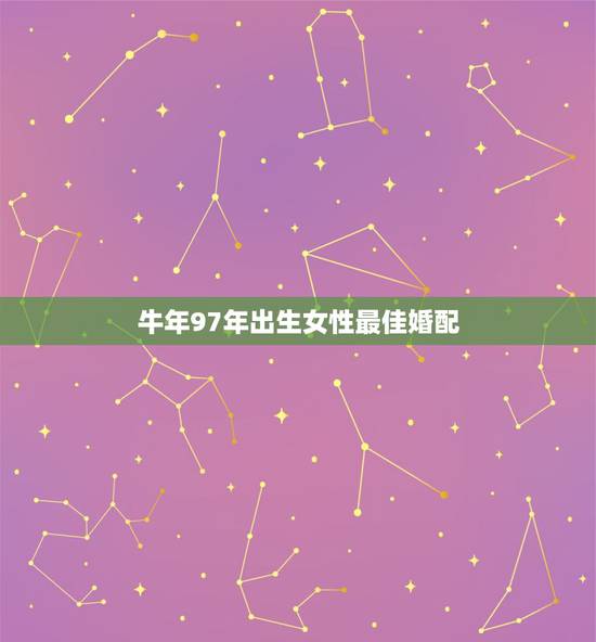 牛年97年出生女性最佳婚配，97年属牛女最佳婚配年龄