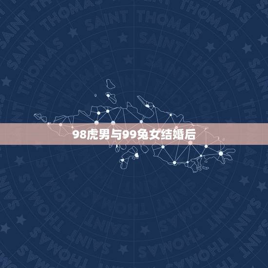 98虎男与99兔女结婚后，98年的属虎男配99兔女2021年结婚好吗？