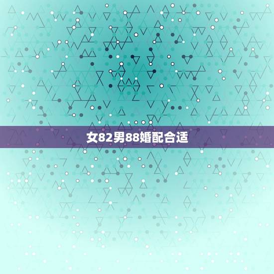 女82男88婚配合适，82年出生与88年出生结婚合适吗