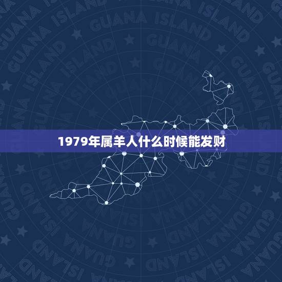 1979年属羊人什么时候能发财,属羊40岁后有十年大运 1979年属羊人什么时候能发财,属羊40岁后有十年大运