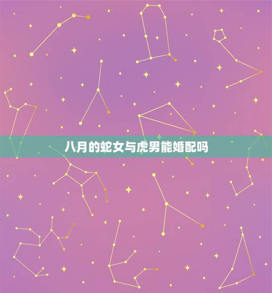 八月的蛇女与虎男能婚配吗，虎男和蛇女婚配如何，请大师指教！
