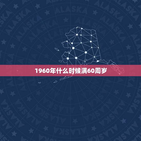 1960年什么时候满60周岁,1960年到哪一年60岁 1960年什么时候满60周岁,1960年到哪一年60岁