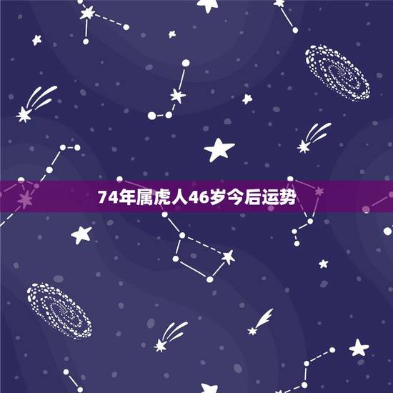 74年属虎人46岁今后运势，属虎人一生最旺3个人