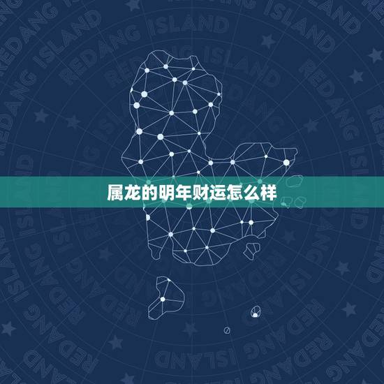 属龙的明年财运怎么样,1976年属龙2022 年运势 属龙的明年财运怎么样,1976年属龙2022 年运势