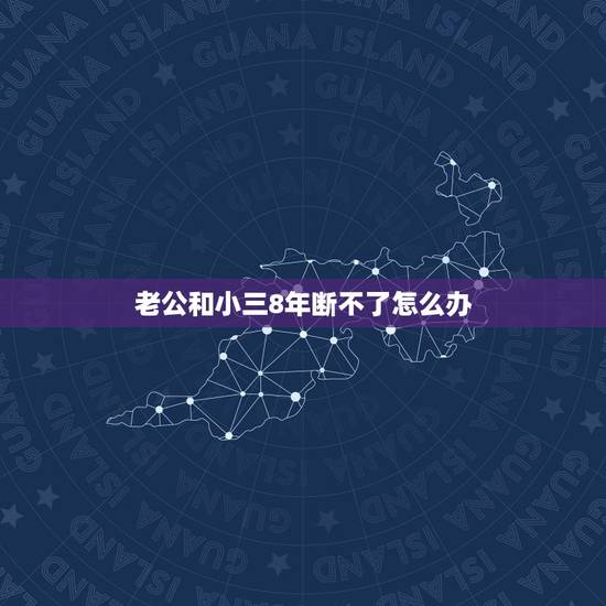 老公和小三8年断不了怎么办，老公出轨了，但是我发现后，他道歉态度也不怎