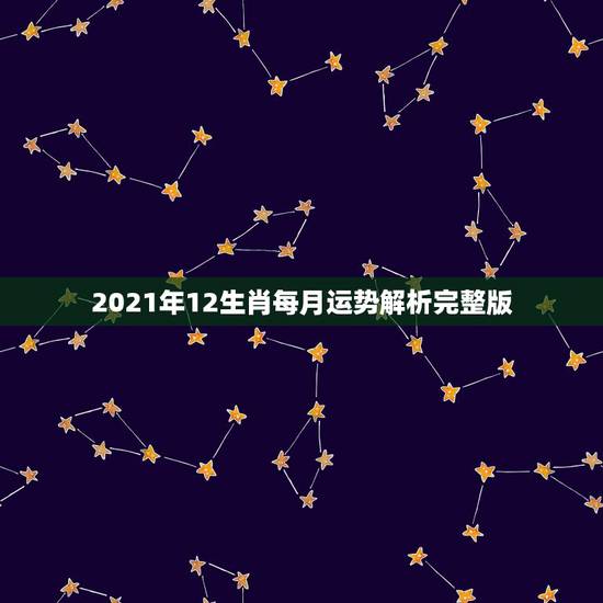 2021年12生肖每月运势解析完整版，2021运程十二生肖运程每月运势