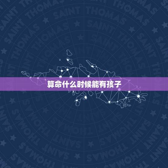 算命什么时候能有孩子,算命免费算什么时候有孩子? 算命什么时候能有孩子,算命免费算什么时候有孩子?
