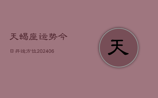 天蝎座运势今日开运方位(20240605) 天蝎座运势今日开运方位(20240605)