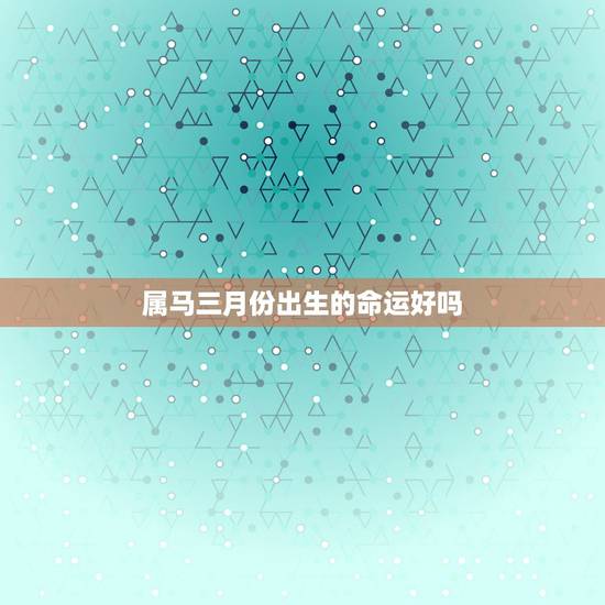 属马三月份出生的命运好吗,三月属马的命运如何 属马三月份出生的命运好吗,三月属马的命运如何