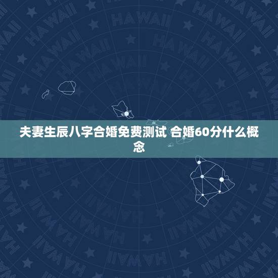 夫妻生辰八字合婚免费测试 合婚60分什么概念