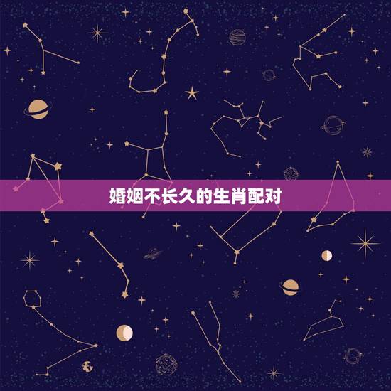 婚姻不长久的生肖配对,婚姻属相配对禁忌都有哪些 婚姻不长久的生肖配对,婚姻属相配对禁忌都有哪些