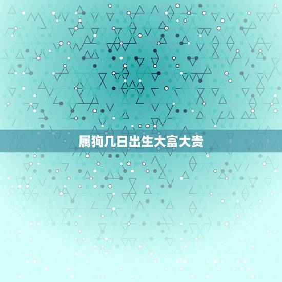 属狗几日出生大富大贵,属狗的几月出生最好 属狗几日出生大富大贵,属狗的几月出生最好