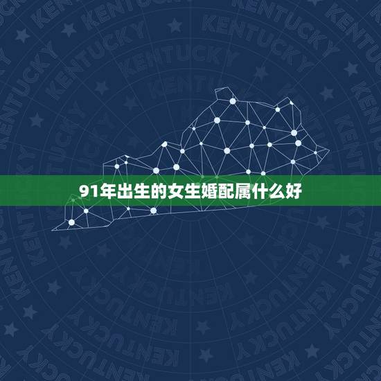 91年出生的女生婚配属什么好，91年出生的羊和什么属相婚配好