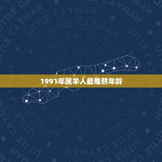 1991年属羊人最难熬年龄,91年属羊男命太苦了 1991年属羊人最难熬年龄,91年属羊男命太苦了