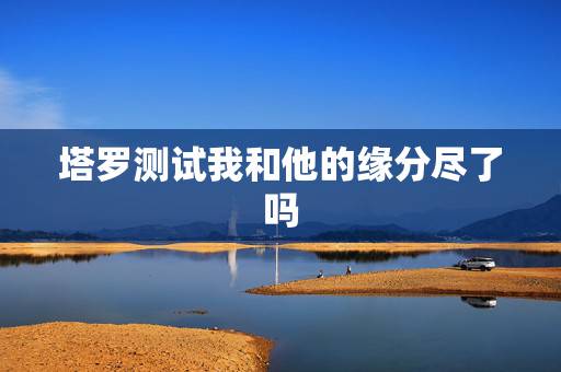 塔罗测试我和他的缘分尽了吗,塔罗占卜三角关系他又选了下任我们的缘分尽了 塔罗测试我和他的缘分尽了吗,塔罗占卜三角关系他又选了下任我们的缘分尽了