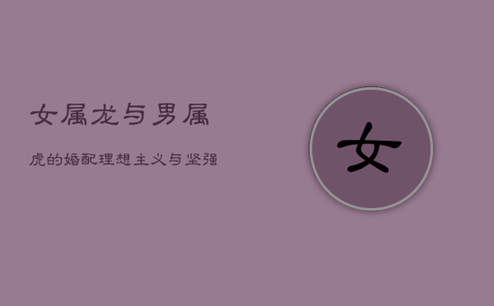 女属龙与男属虎的婚配:理想主义与坚强性格的碰撞 女属龙与男属虎的婚配:理想主义与坚强性格的碰撞