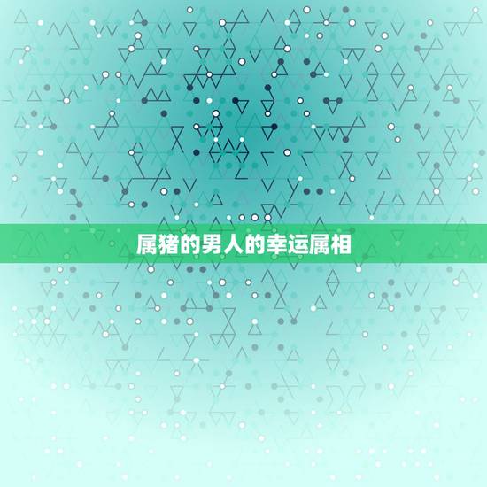属猪的男人的幸运属相，属猪能相配的属相？