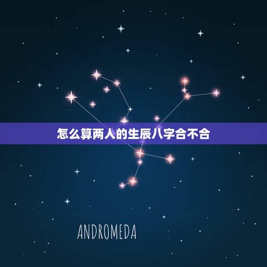 怎么算两人的生辰八字合不合,怎么算俩人八字合不合? 怎么算两人的生辰八字合不合,怎么算俩人八字合不合?