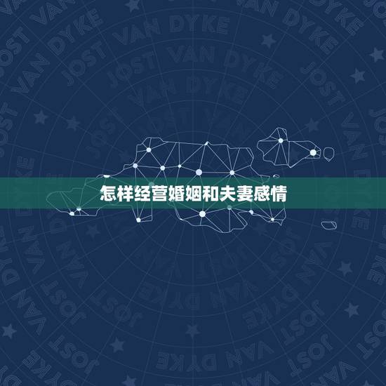 怎样经营婚姻和夫妻感情，如何经营婚姻？如何经营夫妻感情？