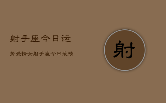 射手座今日运势爱情女，射手座今日爱情运势女生