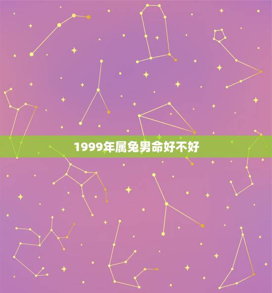 1999年属兔男命好不好，1999年属兔更佳结婚年