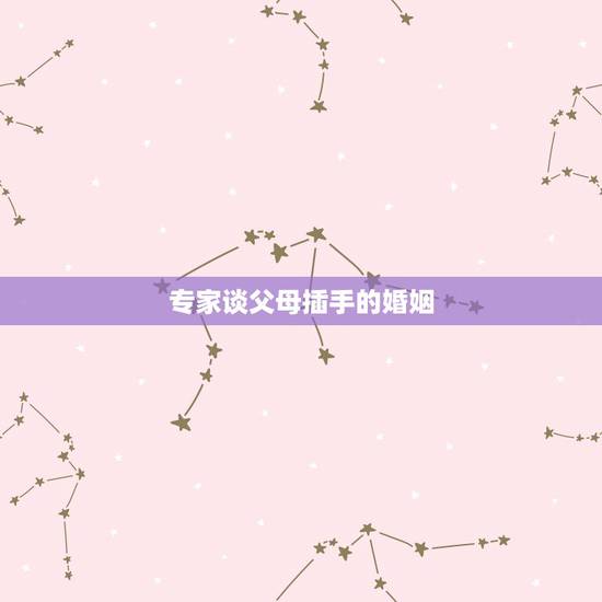 专家谈父母插手的婚姻，父母应该插手儿女的婚姻 或者感情吗