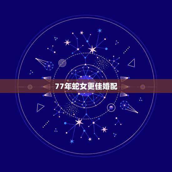 77年蛇女更佳婚配，1977年属蛇女44以后婚姻